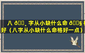 八 🌸 字从小缺什么命 🐧 格好（八字从小缺什么命格好一点）